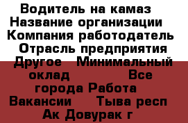 Водитель на камаз › Название организации ­ Компания-работодатель › Отрасль предприятия ­ Другое › Минимальный оклад ­ 35 000 - Все города Работа » Вакансии   . Тыва респ.,Ак-Довурак г.